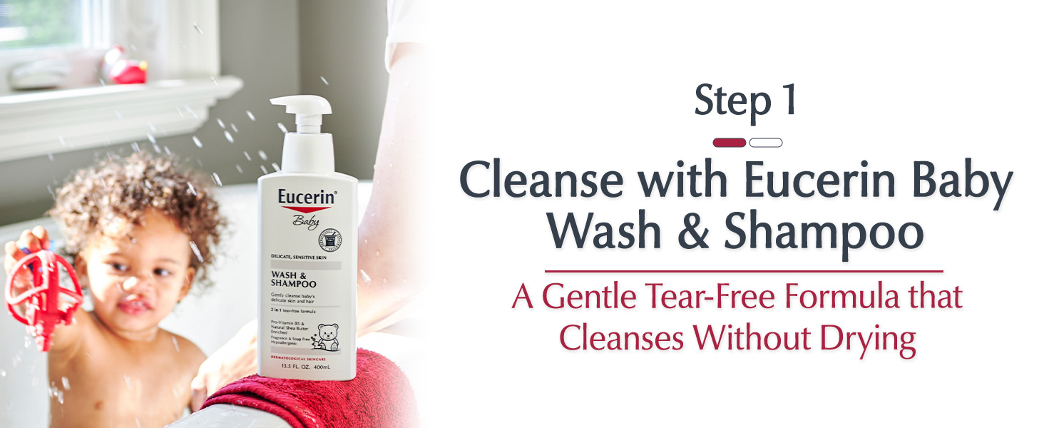 Step 1: Cleanse with Eucerin Baby Wash & Shampoo. A gentle tear-free formula that cleanses.